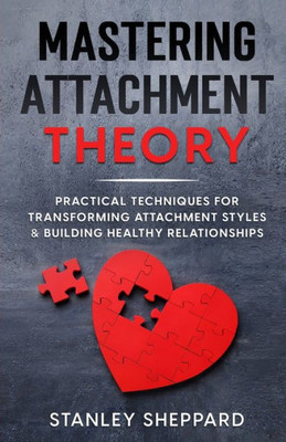 Mastering Attachment Theory: Practical Techniques For Transforming Attachment Styles & Building Healthy Relationships