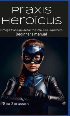 Praxis Heroïcus En Hc: Omega Man'S Real-Life Superhero Manual A Guide For Aspiring Heroes