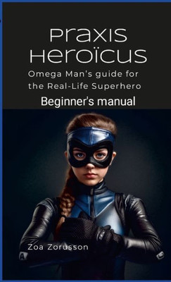 Praxis Heroïcus: Omega Man'S Real-Life Superhero Manual A Guide For Aspiring Heroes