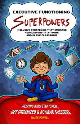 Executive Functioning Superpowers: Inclusive Strategies That Embrace Neurodiversity At Home And In The Classroom. Helping Kids Stay Calm, Get Organized And Achieve Success.