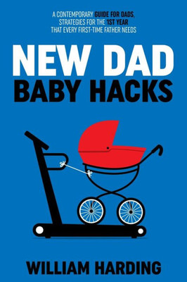 New Dad Baby Hacks: A Contemporary Guide For Dads, Strategies For The 1St Year That Every First Time Father Needs (New Dad Hacks Book Series)