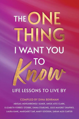 The One Thing I Want You To Know: Life Lessons To Live By