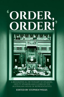 'Order, Order!': A Biographical Dictionary Of Speakers, Deputy Speakers And Clerks Of The Australian House Of Representatives (Anu Lives Biography)