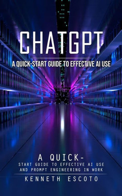 Chatgpt: A Quick-Start Guide To Effective Ai Use (Complete Guide To Chatgpt From Beginners To Experts)