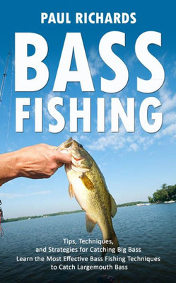 Bass Fishing: Tips, Techniques, And Strategies For Catching Big Bass (Learn The Most Effective Bass Fishing Techniques To Catch Largemouth Bass)