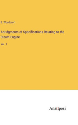 Abridgments Of Specifications Relating To The Steam Engine: Vol. 1