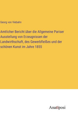 Amtlicher Bericht Über Die Allgemeine Pariser Ausstellung Von Erzeugnissen Der Landwirthschaft, Des Gewerbfleißes Und Der Schönen Kunst Im Jahre 1855 (German Edition)