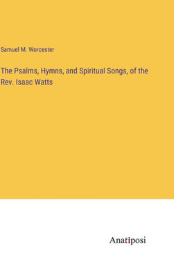 The Psalms, Hymns, And Spiritual Songs, Of The Rev. Isaac Watts