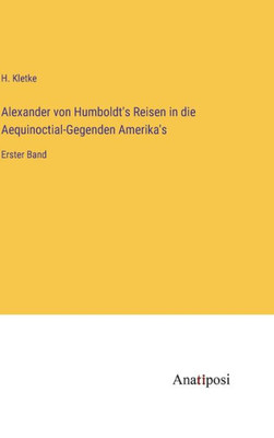 Alexander Von Humboldt's Reisen In Die Aequinoctial-Gegenden Amerika's: Erster Band (German Edition)
