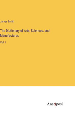 The Dictionary Of Arts, Sciences, And Manufactures: Vol. I