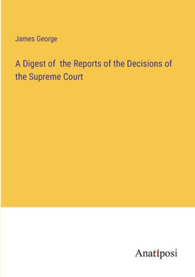 A Digest Of The Reports Of The Decisions Of The Supreme Court