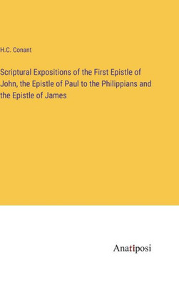 Scriptural Expositions Of The First Epistle Of John, The Epistle Of Paul To The Philippians And The Epistle Of James