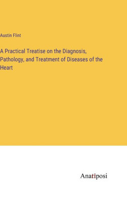 A Practical Treatise On The Diagnosis, Pathology, And Treatment Of Diseases Of The Heart