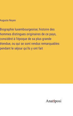 Biographie Luxembourgeoise; Histoire Des Hommes Distingues Originaires De Ce Pays, Considéré À L'Époque De Sa Plus Grande Étendue, Ou Qui Se Sont ... Le Séjour Qu'Ils Y Ont Fait (French Edition)