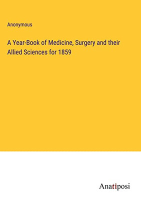 A Year-Book Of Medicine, Surgery And Their Allied Sciences For 1859