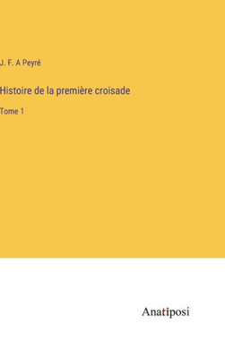 Histoire De La Première Croisade: Tome 1 (French Edition)