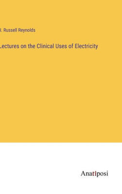 Lectures On The Clinical Uses Of Electricity