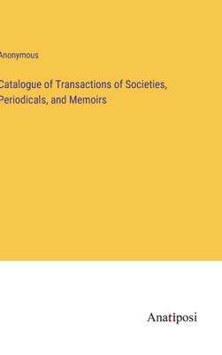 Catalogue Of Transactions Of Societies, Periodicals, And Memoirs