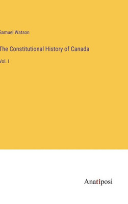 The Constitutional History Of Canada: Vol. I