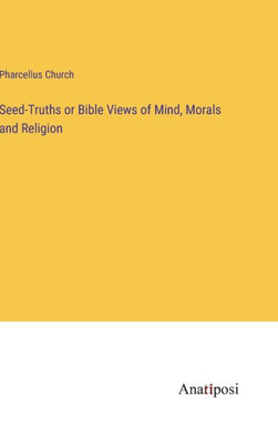 Seed-Truths Or Bible Views Of Mind, Morals And Religion