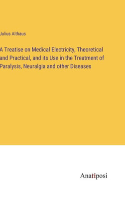 A Treatise On Medical Electricity, Theoretical And Practical, And Its Use In The Treatment Of Paralysis, Neuralgia And Other Diseases