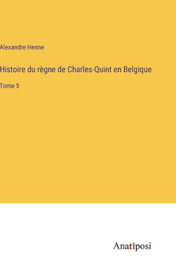 Histoire Du Règne De Charles-Quint En Belgique: Tome 5 (French Edition)