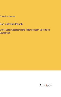 Das Vaterlandsbuch: Erster Band: Geographische Bilder Aus Dem Kaiserreich Oesterreich (German Edition)