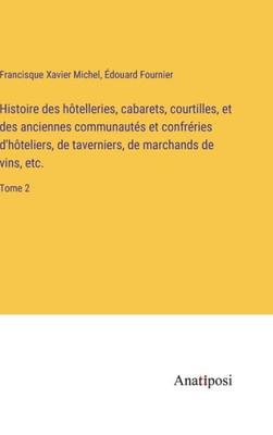 Histoire Des Hôtelleries, Cabarets, Courtilles, Et Des Anciennes Communautés Et Confréries D'Hôteliers, De Taverniers, De Marchands De Vins, Etc.: Tome 2 (French Edition)