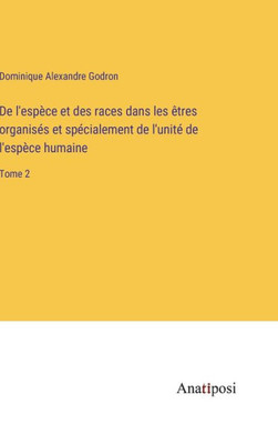De L'Espèce Et Des Races Dans Les Êtres Organisés Et Spécialement De L'Unité De L'Espèce Humaine: Tome 2 (French Edition)