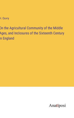 On The Agricultural Community Of The Middle Ages, And Inclosures Of The Sixteenth Century In England