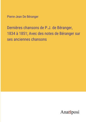 Dernières Chansons De P.J. De Béranger, 1834 À 1851; Avec Des Notes De Béranger Sur Ses Anciennes Chansons (French Edition)