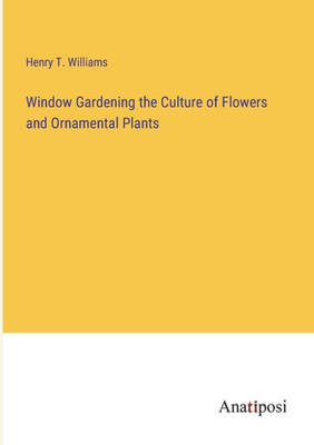 Window Gardening The Culture Of Flowers And Ornamental Plants