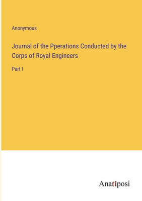 Journal Of The Pperations Conducted By The Corps Of Royal Engineers: Part I