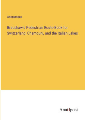 Bradshaw's Pedestrian Route-Book For Switzerland, Chamouni, And The Italian Lakes