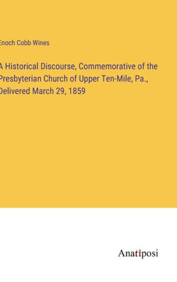 A Historical Discourse, Commemorative Of The Presbyterian Church Of Upper Ten-Mile, Pa., Delivered March 29, 1859