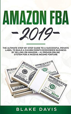 Amazon FBA 2019: The Ultimate Step-by-Step Guide to a Successful Private Label to Build a $10,000/Month E-Commerce Business By Selling on Amazon - #1 Proven Online System For A Passive Income Fortune