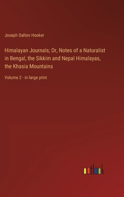 Himalayan Journals; Or, Notes Of A Naturalist In Bengal, The Sikkim And Nepal Himalayas, The Khasia Mountains: Volume 2 - In Large Print