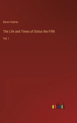 The Life And Times Of Sixtus The Fifth: Vol. I