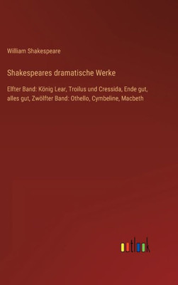Shakespeares Dramatische Werke: Elfter Band: König Lear, Troilus Und Cressida, Ende Gut, Alles Gut, Zwölfter Band: Othello, Cymbeline, Macbeth (German Edition)