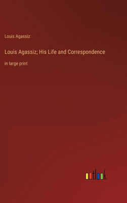 Louis Agassiz; His Life And Correspondence: In Large Print
