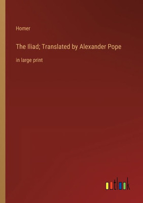 The Iliad; Translated By Alexander Pope: In Large Print