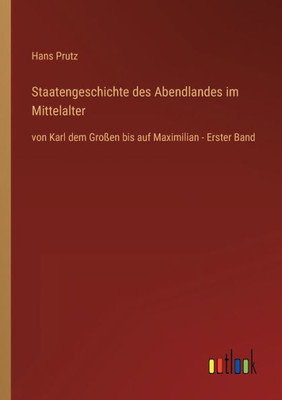 Staatengeschichte Des Abendlandes Im Mittelalter: Von Karl Dem Großen Bis Auf Maximilian - Erster Band (German Edition)