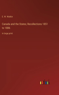 Canada And The States; Recollections 1851 To 1886: In Large Print