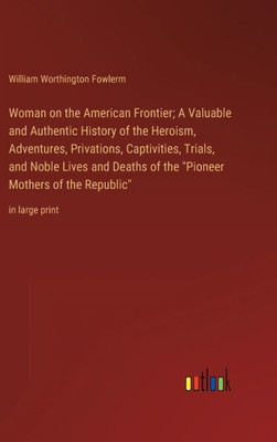 Woman On The American Frontier; A Valuable And Authentic History Of The Heroism, Adventures, Privations, Captivities, Trials, And Noble Lives And ... Mothers Of The Republic": In Large Print