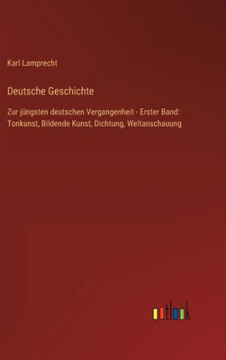 Deutsche Geschichte: Zur Jüngsten Deutschen Vergangenheit - Erster Band: Tonkunst, Bildende Kunst, Dichtung, Weltanschauung (German Edition)