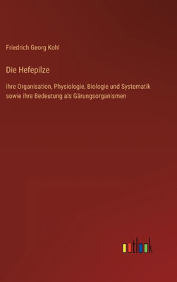 Die Hefepilze: Ihre Organisation, Physiologie, Biologie Und Systematik Sowie Ihre Bedeutung Als Gärungsorganismen (German Edition)
