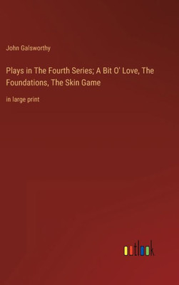 Plays In The Fourth Series; A Bit O' Love, The Foundations, The Skin Game: In Large Print