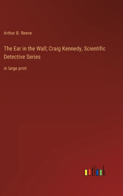 The Ear In The Wall; Craig Kennedy, Scientific Detective Series: In Large Print