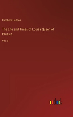 The Life And Times Of Louisa Queen Of Prussia: Vol. Ii