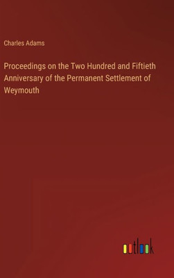 Proceedings On The Two Hundred And Fiftieth Anniversary Of The Permanent Settlement Of Weymouth